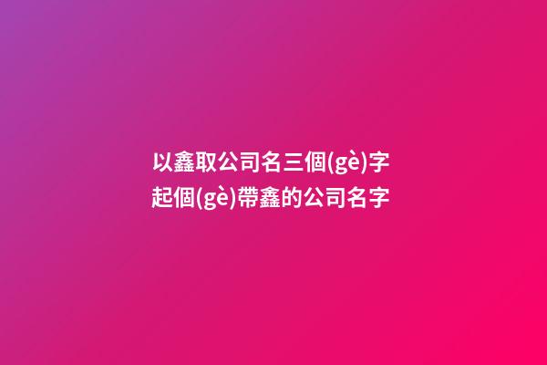 以鑫取公司名三個(gè)字 起個(gè)帶鑫的公司名字-第1張-公司起名-玄機(jī)派